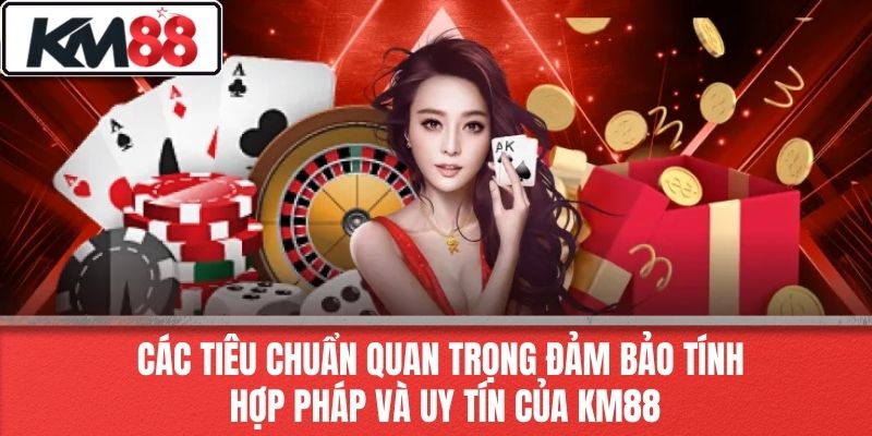 Các Tiêu Chuẩn Quan Trọng Đảm Bảo Tính Hợp Pháp Và Uy Tín Của KM88
