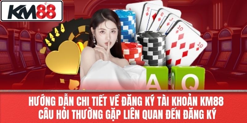 Hướng Dẫn Chi Tiết Về Đăng Ký Tài Khoản KM88 – Câu Hỏi Thường Gặp Liên Quan Đến Đăng Ký