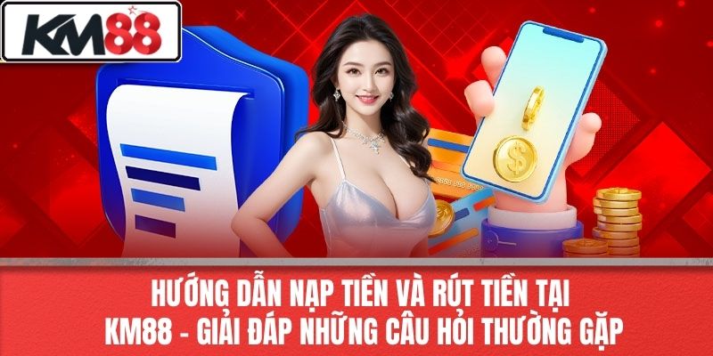 Hướng Dẫn Nạp Tiền Và Rút Tiền Tại KM88 – Giải Đáp Những Câu Hỏi Thường Gặp