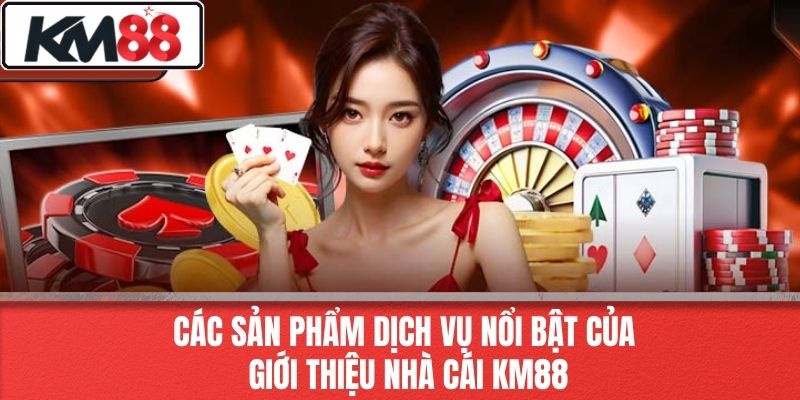 Các Sản Phẩm Dịch Vụ Nổi Bật Của Giới Thiệu Nhà Cái KM88