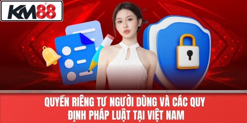 Quyền Riêng Tư Người Dùng Và Các Quy Định Pháp Luật Tại Việt Nam