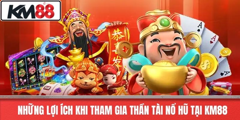 Những lợi ích khi tham gia Thần Tài Nổ Hũ tại KM88