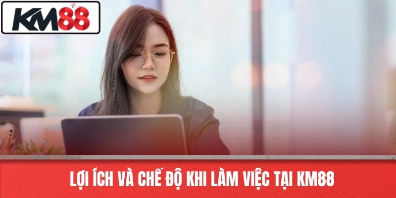 Lợi ích và chế độ khi làm việc tại KM88