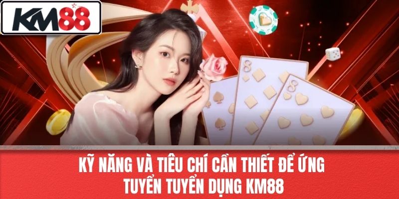 Kỹ năng và tiêu chí cần thiết để ứng tuyển tuyển dụng KM88