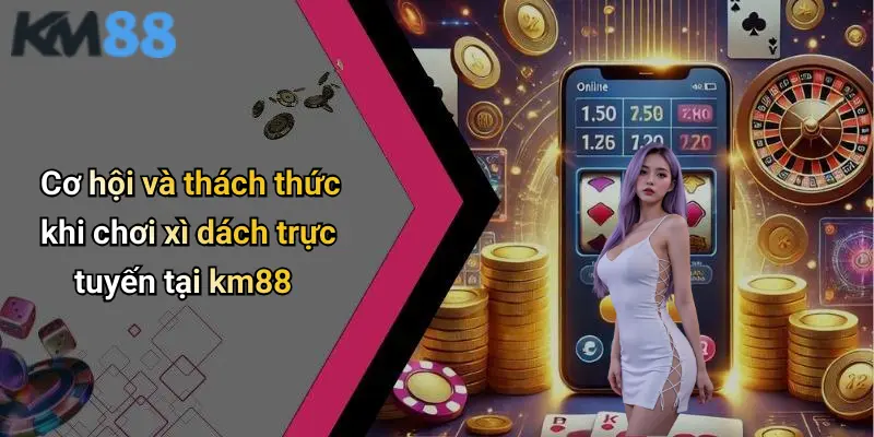 Cơ hội và thách thức khi chơi xì dách trực tuyến tại km88