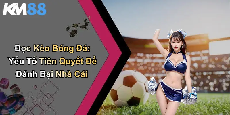Đọc Kèo Bóng Đá: Yếu Tố Tiên Quyết Để Đánh Bại Nhà Cái