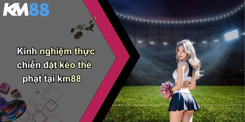 Kinh nghiệm thực chiến đặt kèo thẻ phạt tại km88