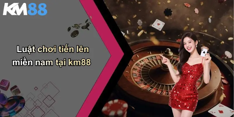 Luật chơi tiến lên miền nam tại km88