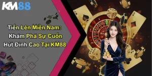 Tiến Lên Miền Nam: Khám Phá Sự Cuốn Hút Đỉnh Cao Tại KM88