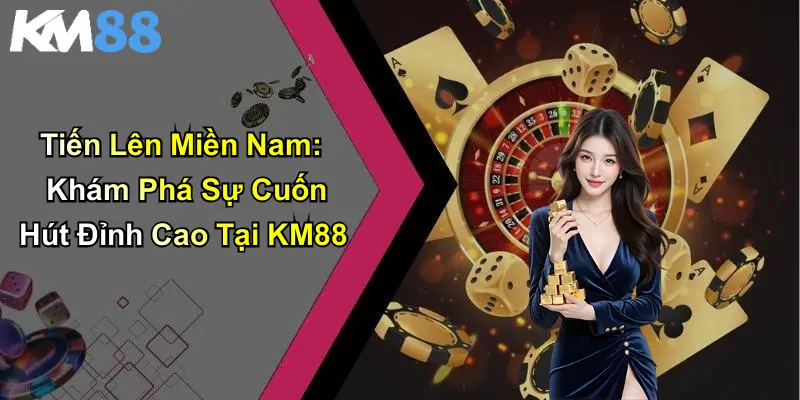 Tiến Lên Miền Nam: Khám Phá Sự Cuốn Hút Đỉnh Cao Tại KM88