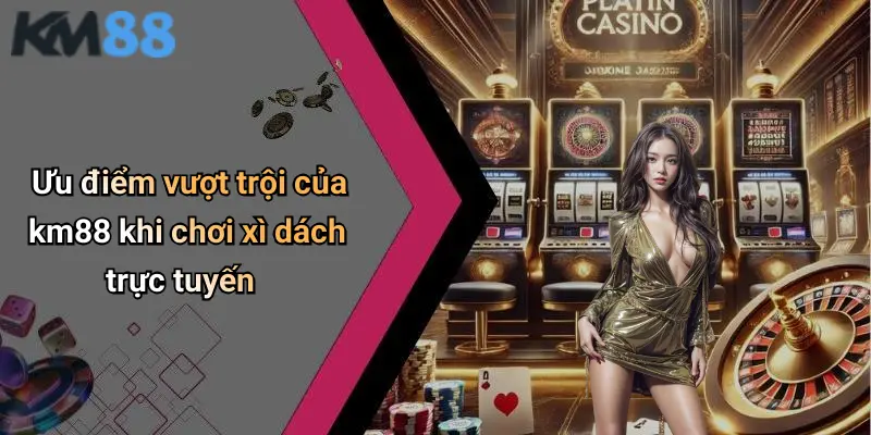 Ưu điểm vượt trội của km88 khi chơi xì dách trực tuyến